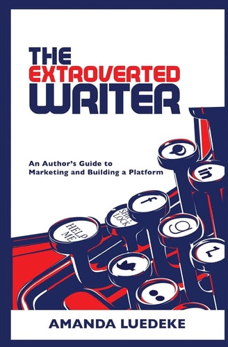 The Extroverted Writer An Author's Guide to Marketing and Building a Platform