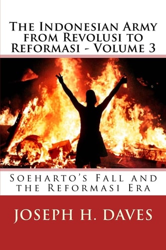 The Indonesian Army from Revolusi to Reformasi - Volume 3 Soeharto's Fall and the Reformasi Era