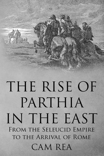 The Rise of Parthia in the East From the Seleucid Empire to the Arrival of Rome