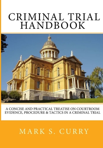 The Criminal Trial Handbook The Concise Guide to Courtroom Evidence, Procedure, and Trial Tactics