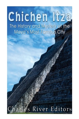 Chichen Itza The History and Mystery of the Maya's Most Famous City