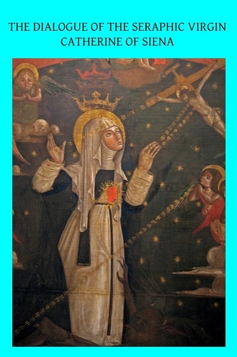 The Dialogue of the Seraphic Virgin Catherine of Siena Dictated by Her, While in a State of Ecstasy, to Her Secretaries, and Completed in the Year 1370