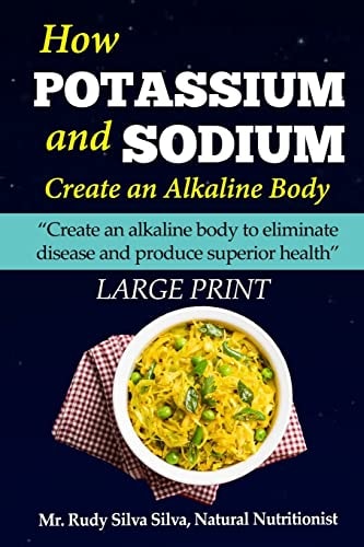 How Potassium and Sodium Creates an Alkaline Body: Large Print Create an Alkaline Body to Eliminate Disease and Produce Superior Health