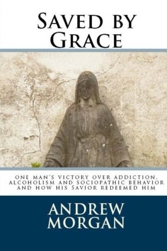 Saved by Grace One Man's Victory Over Addiction, Alcoholism and Sociopathic Behavior