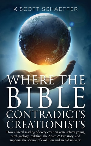Where the Bible Contradicts Creationists How a Literal Reading of Every Creation Verse Refutes Young Earth Geology, Redefines the Adam and Eve Story, and Supports the Science of Evolution and an Old Universe