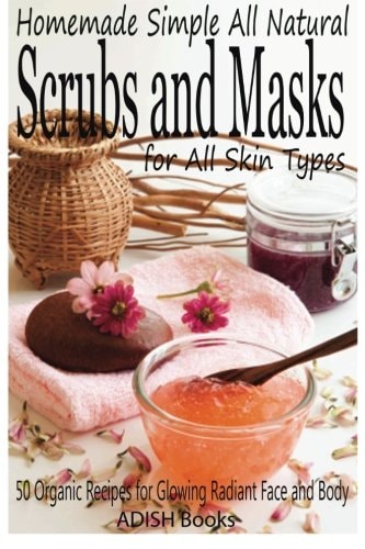 Scrubs and Masks Make Healthy, Quick and Easy Recipes for Face and Body Exfoliating Scrubs with Nourishing Facial Masks for Different Skin Types