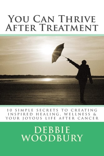 You Can Thrive After Treatment 10 Simple Secrets to Creating Inspired Healing, Wellness and Your Joyous Life After Cancer