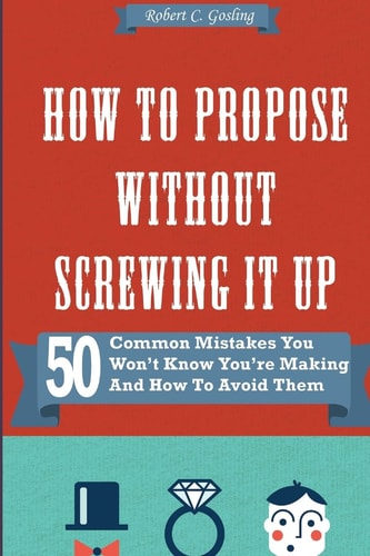 How to Propose Without Screwing It Up 50 Common Mistakes You Won't Know You're Making and How to Avoid Them
