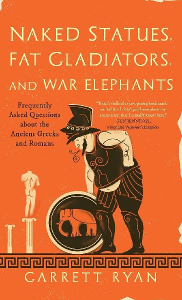 Naked Statues, Fat Gladiators, and War Elephants: Frequently Asked Questions about the Ancient Greeks and Romans