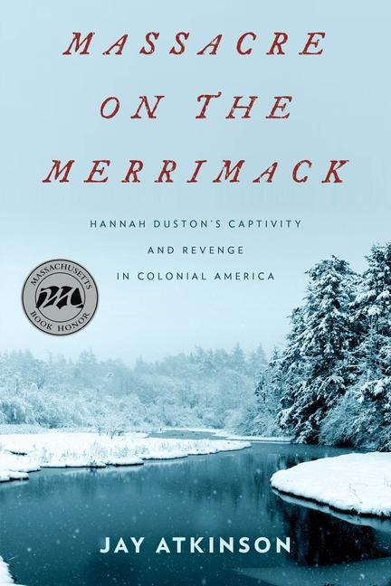 Massacre on the Merrimack: Hannah Dustons Captivity and Revenge in Colonial America