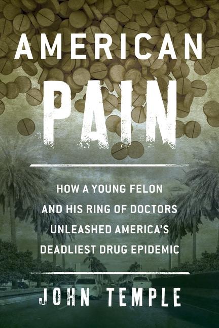 American Pain: How a Young Felon and His Ring of Doctors Unleashed Americas Deadliest Drug Epidemic