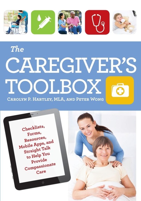 The Caregivers Toolbox: Checklists, Forms, Resources, Mobile Apps, and Straight Talk to Help You Provide Compassionate Care