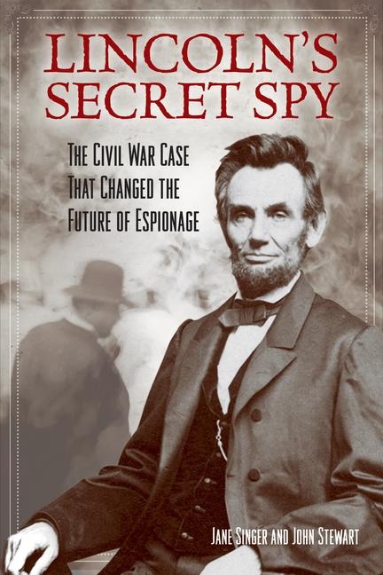 Lincolns Secret Spy: The Civil War Case That Changed the Future of Espionage
