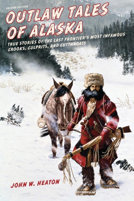Outlaw Tales of Alaska: True Stories of the Last Frontiers Most Infamous Crooks, Culprits, and Cutthroats