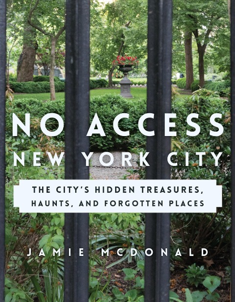 No Access New York City: The Citys Hidden Treasures, Haunts, and Forgotten Places