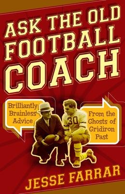 Ask the Old Football Coach: Brilliantly Brainless Advice from the Ghosts of Gridiron Past