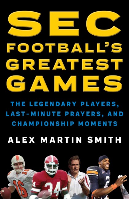 SEC Footballs Greatest Games: The Legendary Players, Last-Minute Prayers, and Championship Moments