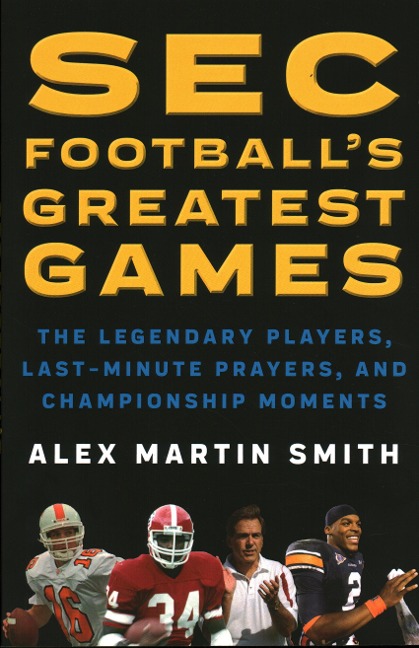 SEC Footballs Greatest Games: The Legendary Players, Last-Minute Prayers, and Championship Moments
