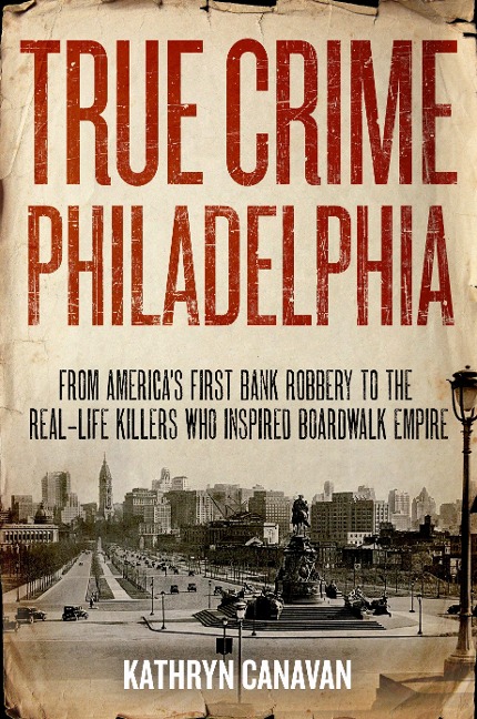 True Crime Philadelphia: From Americas First Bank Robbery to the Real-Life Killers Who Inspired Boardwalk Empire