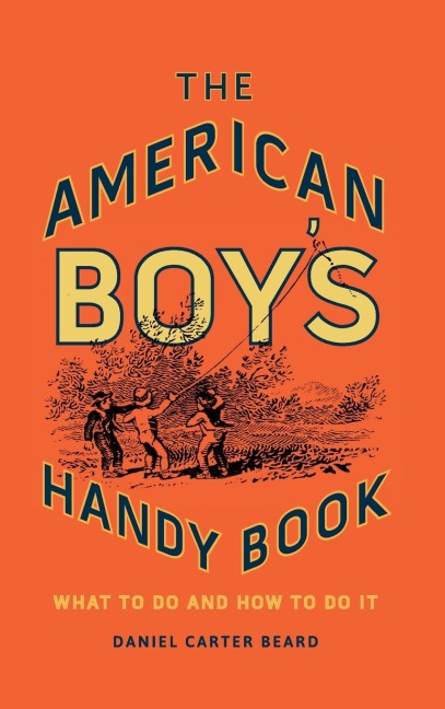The American Boys Handy Book: What to Do and How to Do It