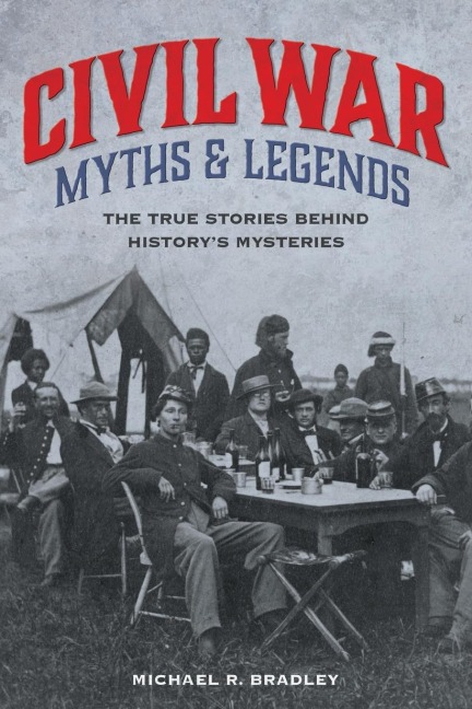 Civil War Myths and Legends: The True Stories behind Historys Mysteries