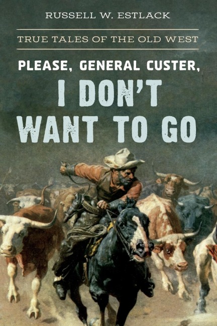 Please, General Custer, I Dont Want to Go: True Tales of the Old West