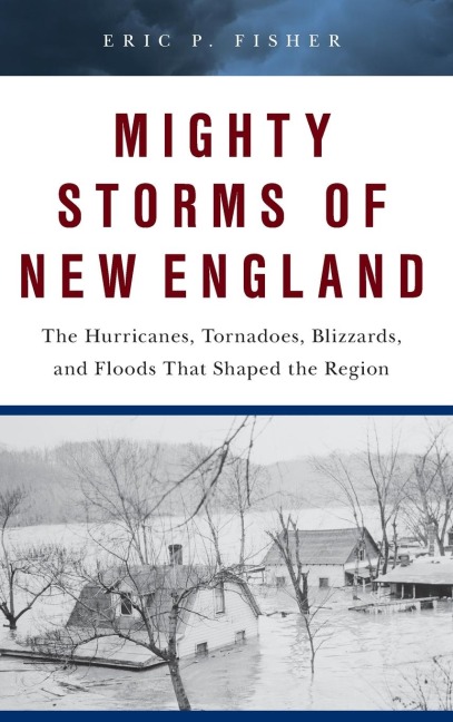 Mighty Storms of New England: The Hurricanes, Tornadoes, Blizzards, and Floods That Shaped the Region
