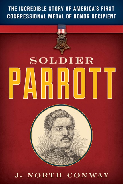 Soldier Parrott: The Incredible Story of Americas First Congressional Medal of Honor Recipient