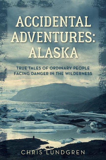 Accidental Adventures: Alaska: True Tales of Ordinary People Facing Danger in the Wilderness