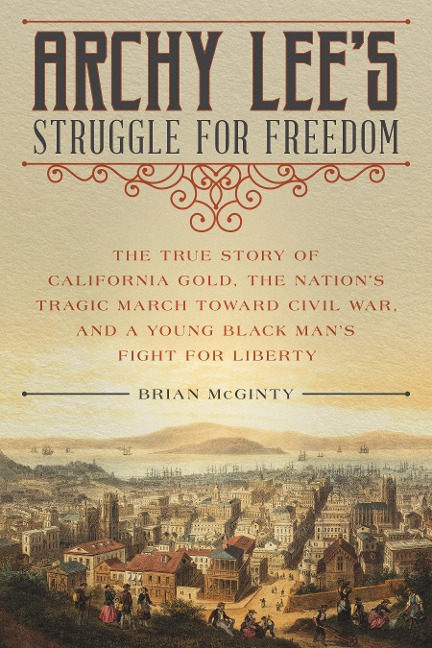 Archy Lees Struggle for Freedom: The True Story of California Gold, the Nations Tragic March Toward Civil War, and a Young Black Mans Fight for Liberty