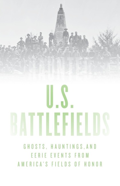 Haunted U.S. Battlefields: Ghosts, Hauntings, and Eerie Events from Americas Fields of Honor