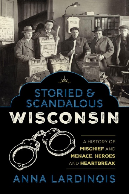 Storied & Scandalous Wisconsin: A History of Mischief and Menace, Heroes and Heartbreak