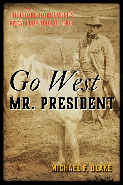 Go West Mr. President: Theodore Roosevelts Great Loop Tour of 1903