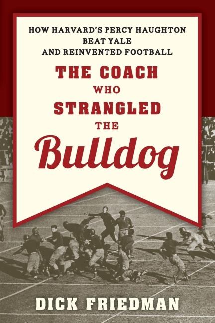 The Coach Who Strangled the Bulldog: How Harvards Percy Haughton Beat Yale and Reinvented Football