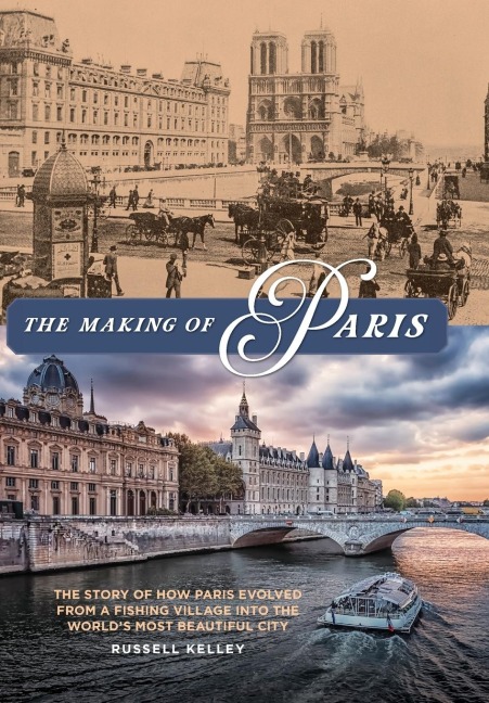 The Making of Paris: The Story of How Paris Evolved from a Fishing Village into the Worlds Most Beautiful City