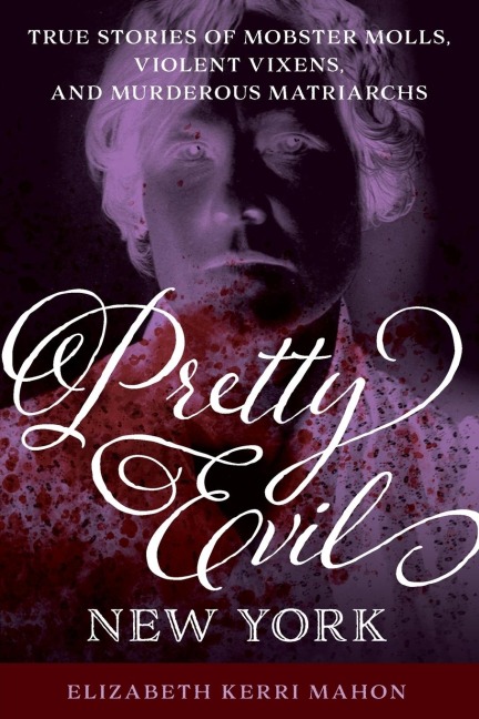 Pretty Evil New York: True Stories of Mobster Molls, Violent Vixens, and Murderous Matriarchs