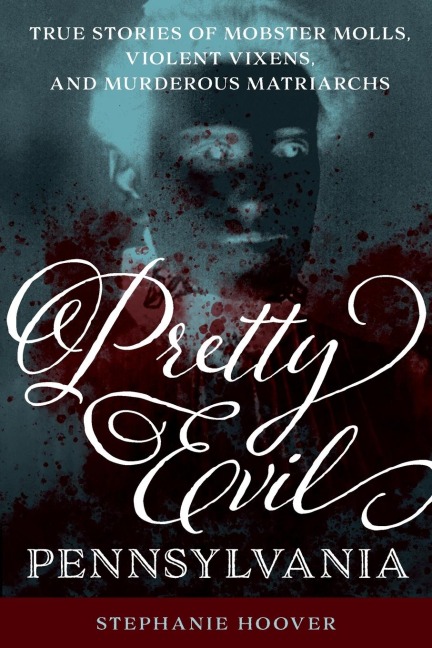 Pretty Evil Pennsylvania: True Stories of Mobster Molls, Violent Vixens, and Murderous Matriarchs