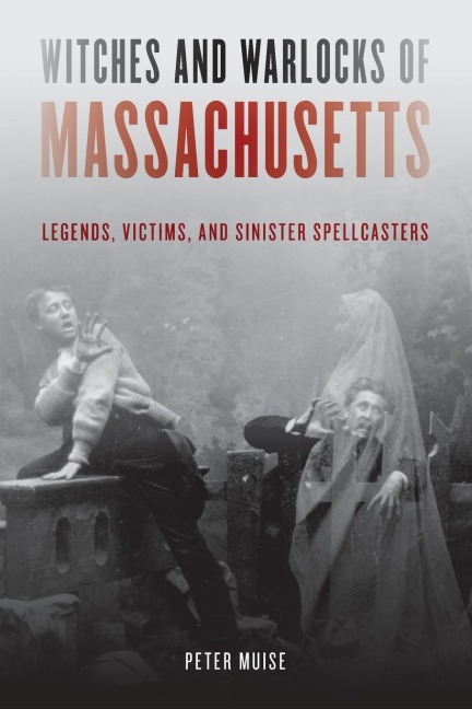 Witches and Warlocks of Massachusetts: Legends, Victims, and Sinister Spellcasters