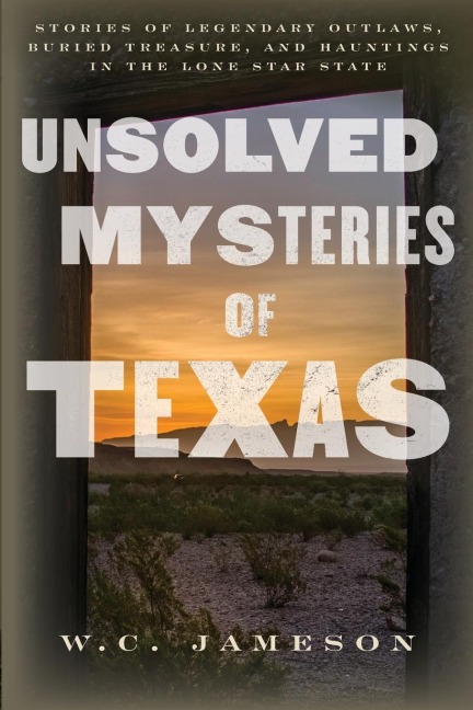 Unsolved Mysteries of Texas: Stories of Legendary Outlaws, Buried Treasure, and Hauntings in the Lone Star State