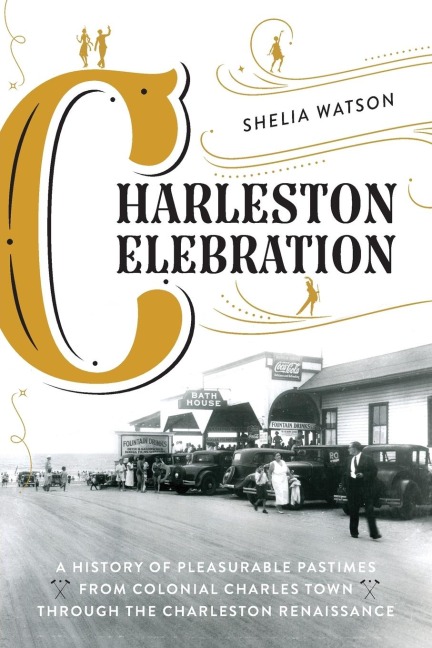 Charleston Celebration: A History of Pleasurable Pastimes from Colonial Charles Town through the Charleston Renaissance