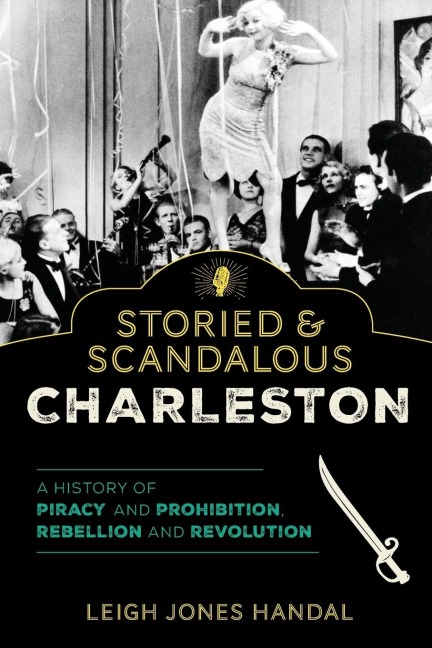 Storied & Scandalous Charleston: A History of Piracy and Prohibition, Rebellion and Revolution