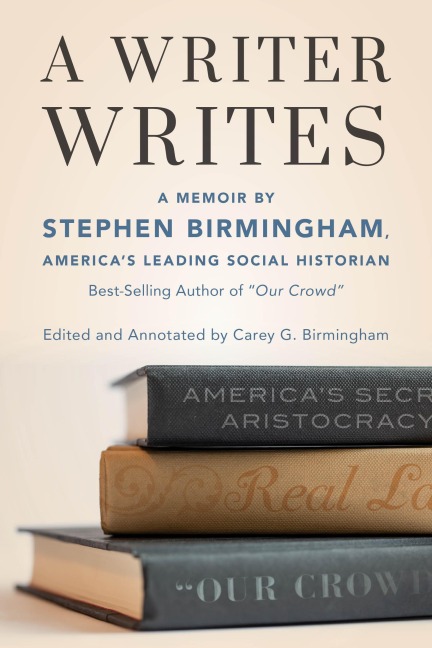 A Writer Writes: A Memoir by Stephen Birmingham, Americas Leading Social Historian and Best-Selling Author of Our Crowd
