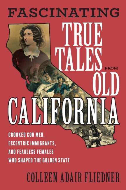 Fascinating True Tales from Old California: Crooked Con Men, Eccentric Immigrants, and Fearless Females Who Shaped the Golden State