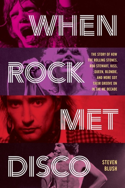 When Rock Met Disco: The Story of How The Rolling Stones, Rod Stewart, KISS, Queen, Blondie and More Got Their Groove On in the Me Decade