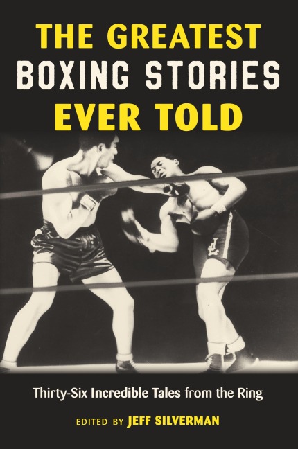 The Greatest Boxing Stories Ever Told: Thirty-Six Incredible Tales from the Ring