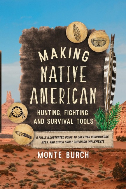 Making Native American Hunting, Fighting, and Survival Tools: A Fully Illustrated Guide to Creating Arrowheads, Axes, and Other Early American Implements