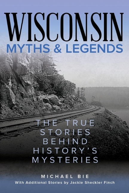 Wisconsin Myths & Legends: The True Stories Behind Historys Mysteries