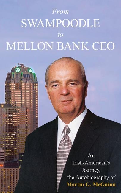From Swampoodle to Mellon Bank CEO: An Irish-Americans Journey, the Autobiography of Martin G. McGuinn, Jr.