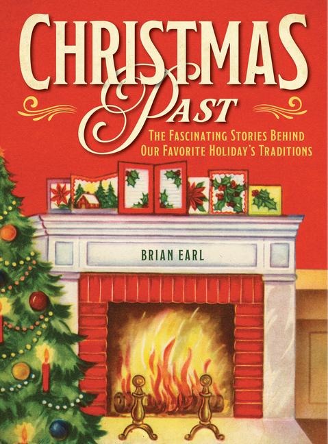 Christmas Past: The Fascinating Stories Behind Our Favorite Holidays Traditions