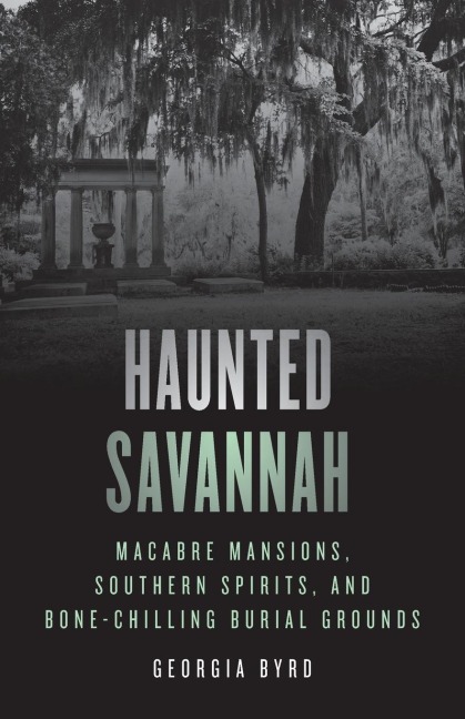 Haunted Savannah: Macabre Mansions, Southern Spirits, and Bone-Chilling Burial Grounds